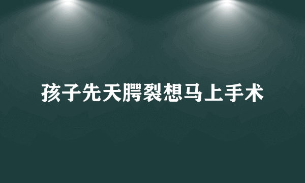 孩子先天腭裂想马上手术