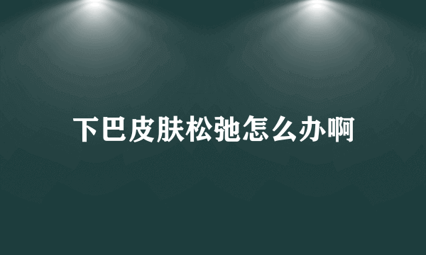 下巴皮肤松弛怎么办啊