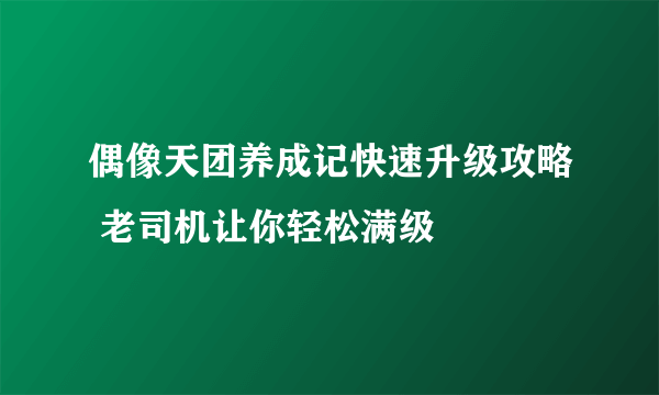 偶像天团养成记快速升级攻略 老司机让你轻松满级
