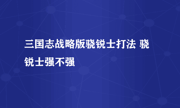 三国志战略版骁锐士打法 骁锐士强不强