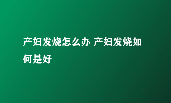 产妇发烧怎么办 产妇发烧如何是好