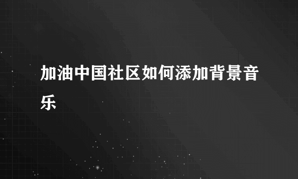 加油中国社区如何添加背景音乐