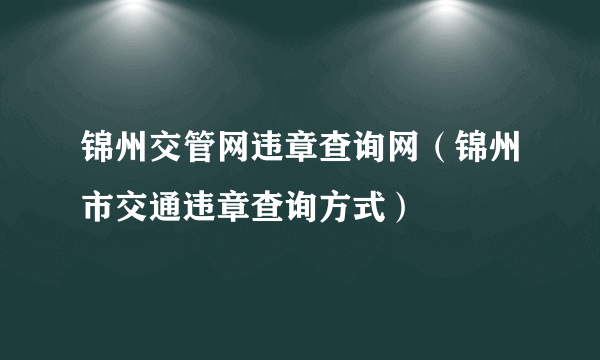 锦州交管网违章查询网（锦州市交通违章查询方式）