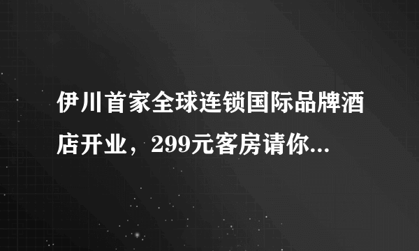 伊川首家全球连锁国际品牌酒店开业，299元客房请你免费住！