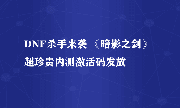 DNF杀手来袭 《暗影之剑》超珍贵内测激活码发放