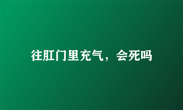 往肛门里充气，会死吗
