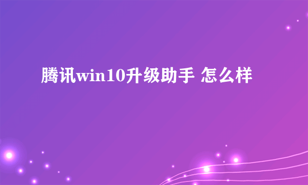 腾讯win10升级助手 怎么样