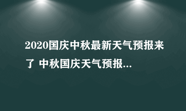 2020国庆中秋最新天气预报来了 中秋国庆天气预报查询一周15天