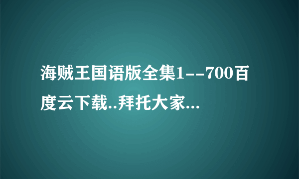 海贼王国语版全集1--700百度云下载..拜托大家了。谢谢