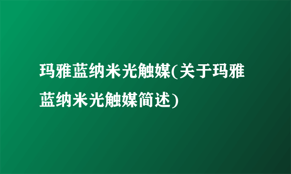 玛雅蓝纳米光触媒(关于玛雅蓝纳米光触媒简述)