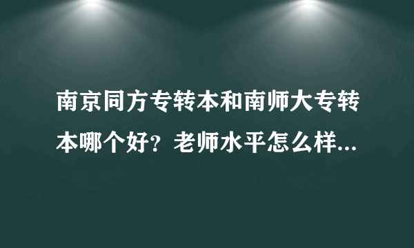 南京同方专转本和南师大专转本哪个好？老师水平怎么样？要真实回答