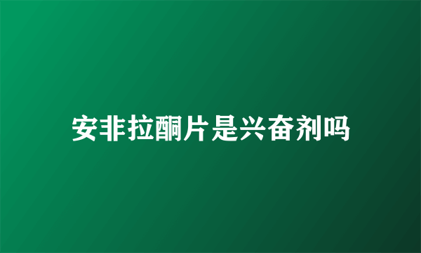 安非拉酮片是兴奋剂吗