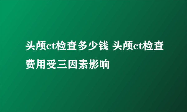 头颅ct检查多少钱 头颅ct检查费用受三因素影响