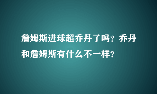 詹姆斯进球超乔丹了吗？乔丹和詹姆斯有什么不一样？