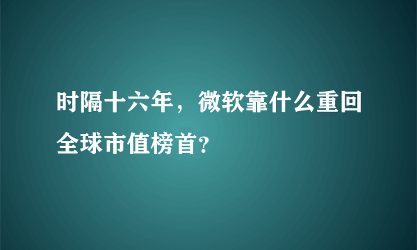 时隔十六年，微软靠什么重回全球市值榜首？