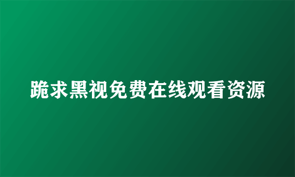 跪求黑视免费在线观看资源