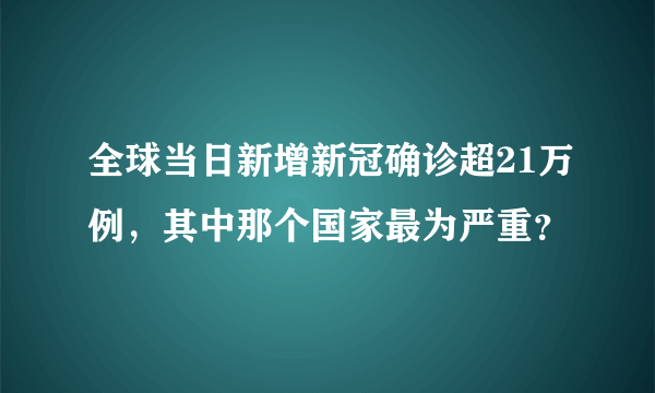 全球当日新增新冠确诊超21万例，其中那个国家最为严重？