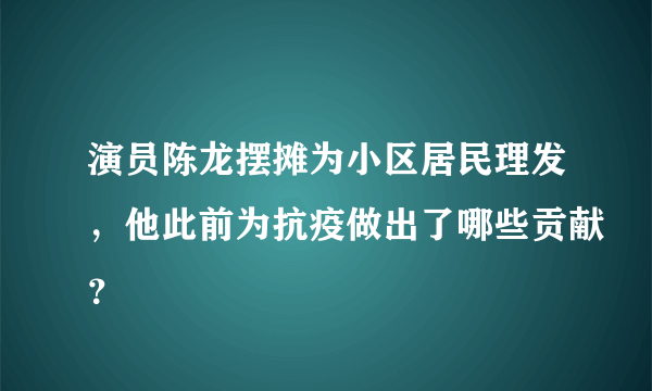 演员陈龙摆摊为小区居民理发，他此前为抗疫做出了哪些贡献？