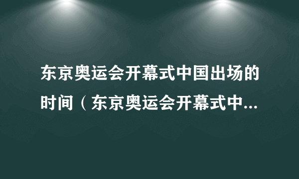 东京奥运会开幕式中国出场的时间（东京奥运会开幕式中国出场时间）