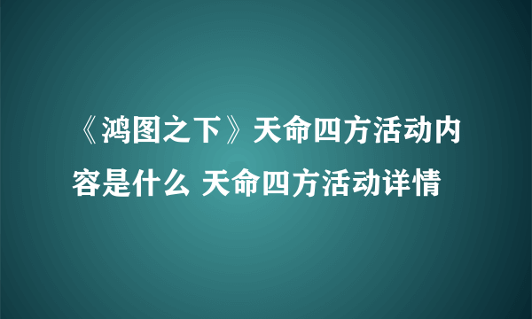 《鸿图之下》天命四方活动内容是什么 天命四方活动详情