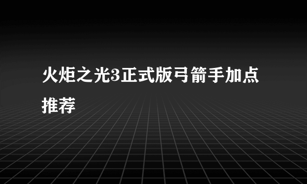 火炬之光3正式版弓箭手加点推荐