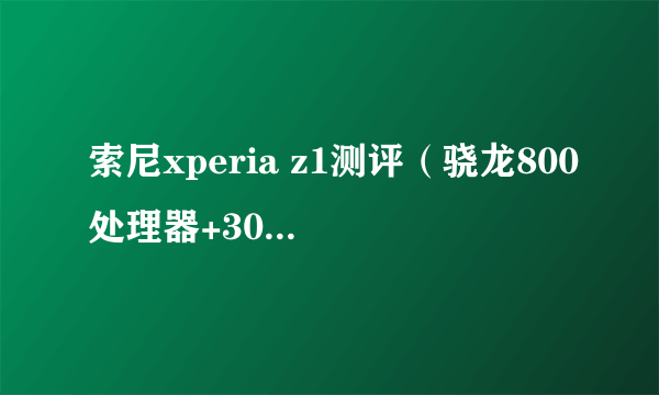 索尼xperia z1测评（骁龙800处理器+3000毫安电池是不是很牛）