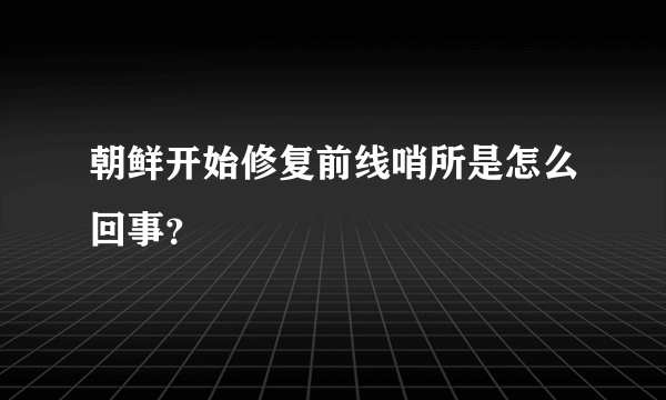 朝鲜开始修复前线哨所是怎么回事？