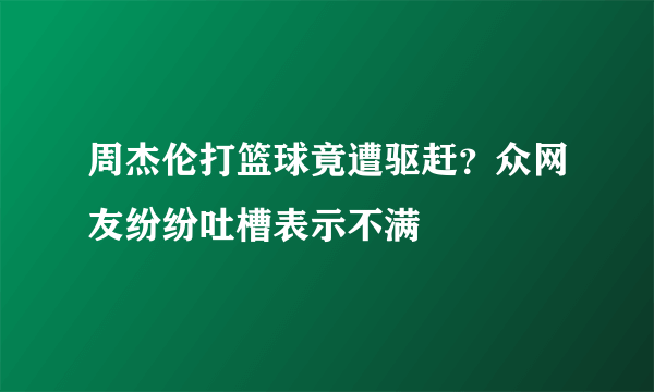 周杰伦打篮球竟遭驱赶？众网友纷纷吐槽表示不满