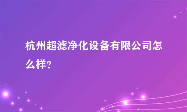 杭州超滤净化设备有限公司怎么样？
