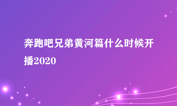 奔跑吧兄弟黄河篇什么时候开播2020