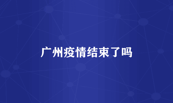 广州疫情结束了吗