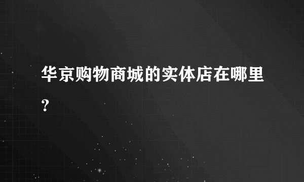 华京购物商城的实体店在哪里？