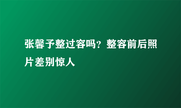 张馨予整过容吗？整容前后照片差别惊人
