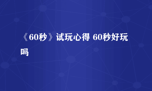 《60秒》试玩心得 60秒好玩吗