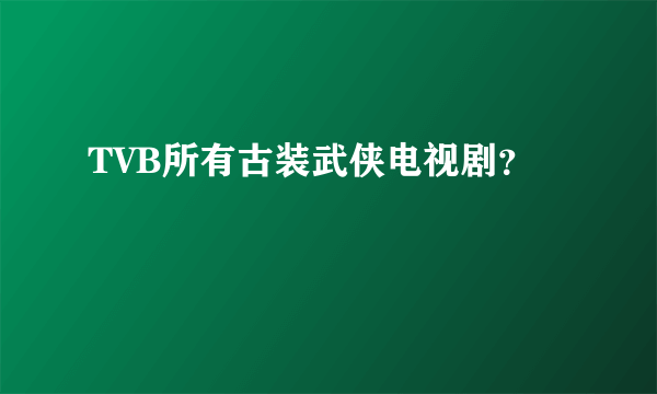 TVB所有古装武侠电视剧？