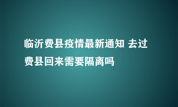 临沂费县疫情最新通知 去过费县回来需要隔离吗