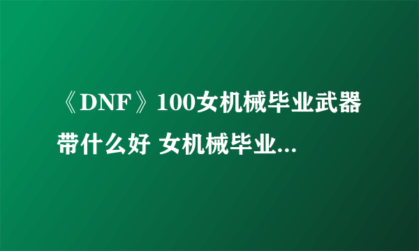 《DNF》100女机械毕业武器带什么好 女机械毕业武器搭配推荐