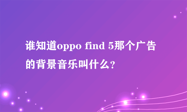 谁知道oppo find 5那个广告的背景音乐叫什么？