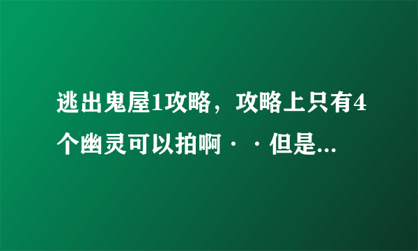 逃出鬼屋1攻略，攻略上只有4个幽灵可以拍啊··但是游戏里要求的是5个幽灵··麻烦好心人告诉我5个幽灵的位？