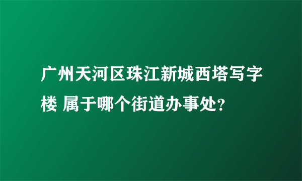广州天河区珠江新城西塔写字楼 属于哪个街道办事处？
