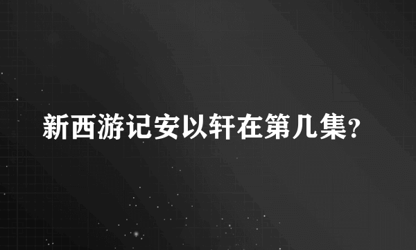 新西游记安以轩在第几集？