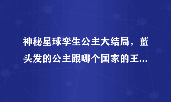 神秘星球孪生公主大结局，蓝头发的公主跟哪个国家的王子在一起了？