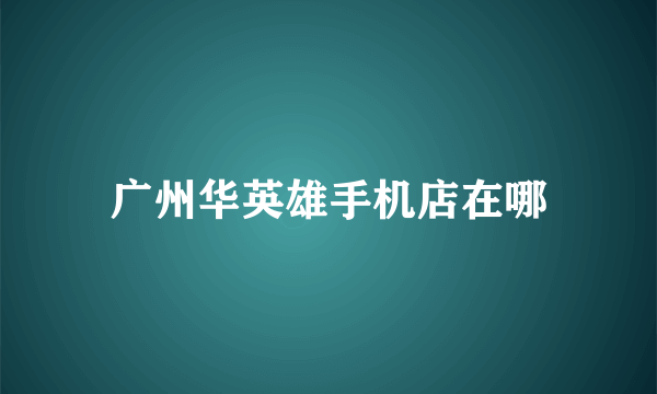 广州华英雄手机店在哪