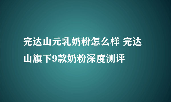 完达山元乳奶粉怎么样 完达山旗下9款奶粉深度测评