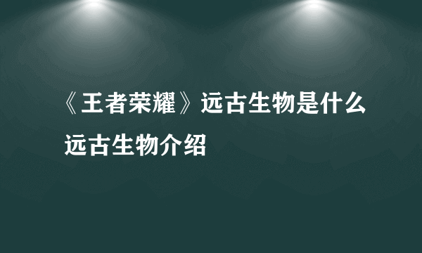 《王者荣耀》远古生物是什么 远古生物介绍