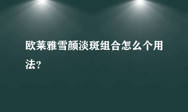 欧莱雅雪颜淡斑组合怎么个用法？