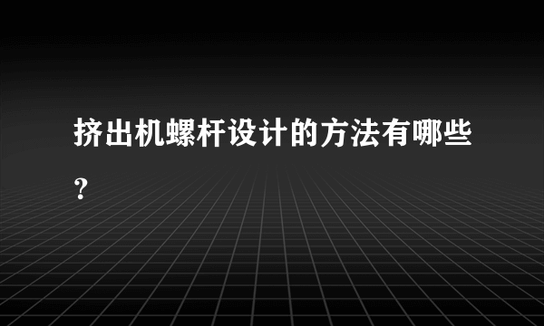 挤出机螺杆设计的方法有哪些？