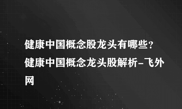 健康中国概念股龙头有哪些？健康中国概念龙头股解析-飞外网