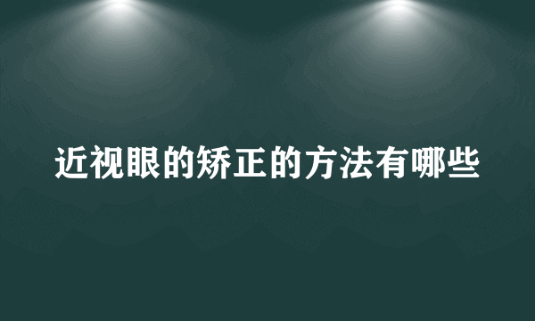 近视眼的矫正的方法有哪些