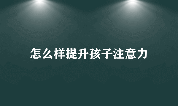 怎么样提升孩子注意力